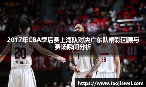 2017年CBA季后赛上海队对决广东队精彩回顾与赛场瞬间分析